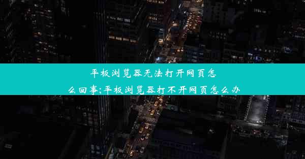 平板浏览器无法打开网页怎么回事;平板浏览器打不开网页怎么办