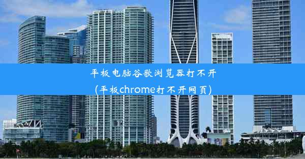 平板电脑谷歌浏览器打不开(平板chrome打不开网页)