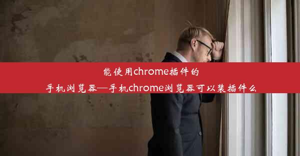 能使用chrome插件的手机浏览器—手机chrome浏览器可以装插件么