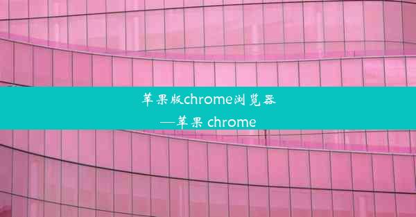 苹果版chrome浏览器—苹果 chrome