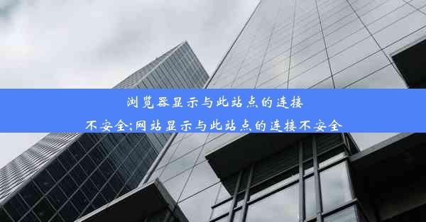 浏览器显示与此站点的连接不安全;网站显示与此站点的连接不安全