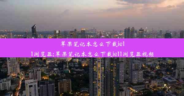 苹果笔记本怎么下载ie11浏览器;苹果笔记本怎么下载ie11浏览器视频