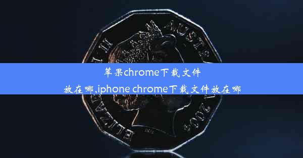 苹果chrome下载文件放在哪,iphone chrome下载文件放在哪