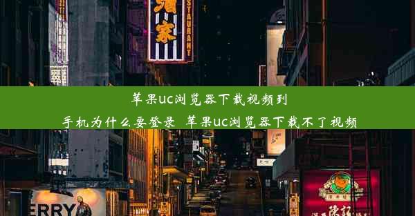 苹果uc浏览器下载视频到手机为什么要登录_苹果uc浏览器下载不了视频