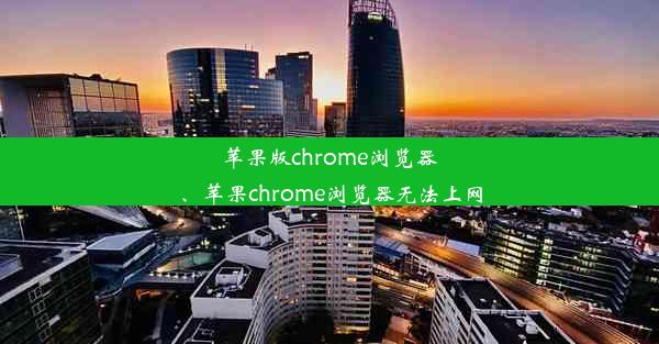 苹果版chrome浏览器、苹果chrome浏览器无法上网