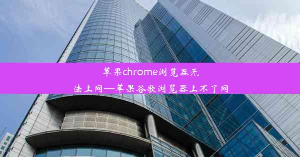 苹果chrome浏览器无法上网—苹果谷歌浏览器上不了网