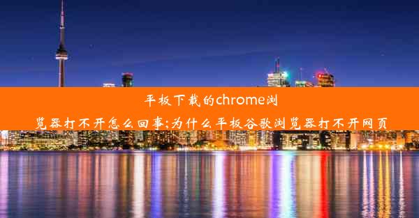 平板下载的chrome浏览器打不开怎么回事;为什么平板谷歌浏览器打不开网页