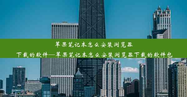 苹果笔记本怎么安装浏览器下载的软件—苹果笔记本怎么安装浏览器下载的软件包