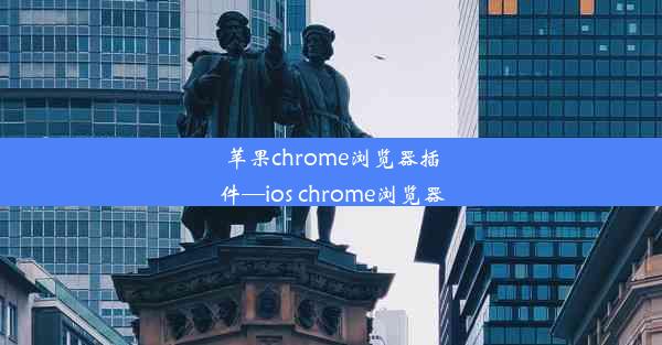 苹果chrome浏览器插件—ios chrome浏览器