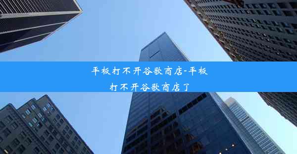 平板打不开谷歌商店-平板打不开谷歌商店了