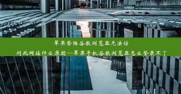 苹果登陆谷歌浏览器无法访问此网站什么原因—苹果手机谷歌浏览器怎么登录不了