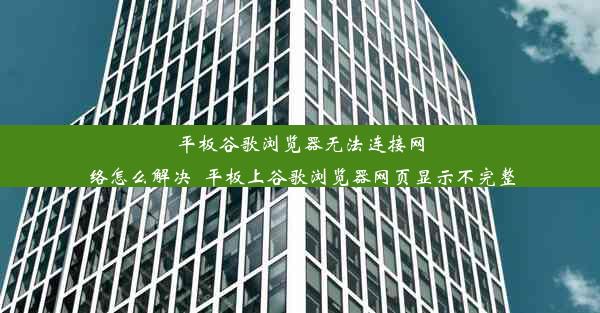 平板谷歌浏览器无法连接网络怎么解决_平板上谷歌浏览器网页显示不完整