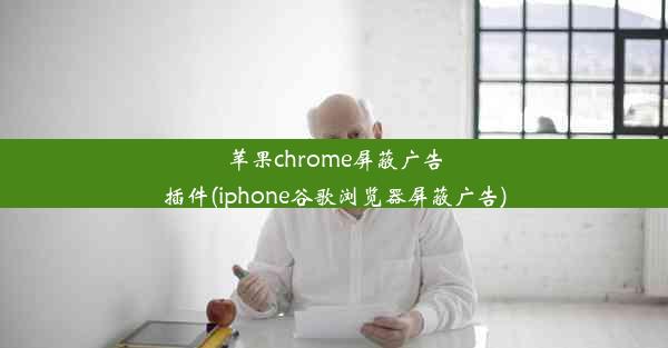 苹果chrome屏蔽广告插件(iphone谷歌浏览器屏蔽广告)