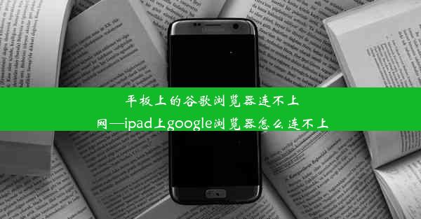 平板上的谷歌浏览器连不上网—ipad上google浏览器怎么连不上