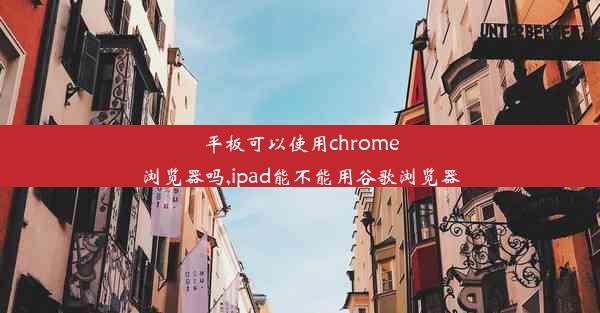 平板可以使用chrome浏览器吗,ipad能不能用谷歌浏览器