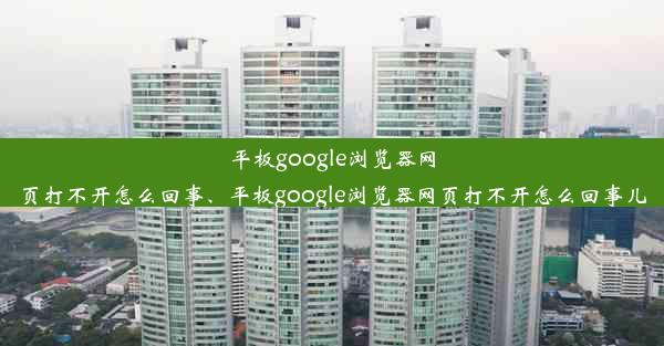 平板google浏览器网页打不开怎么回事、平板google浏览器网页打不开怎么回事儿