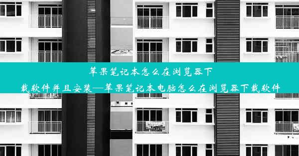 苹果笔记本怎么在浏览器下载软件并且安装—苹果笔记本电脑怎么在浏览器下载软件