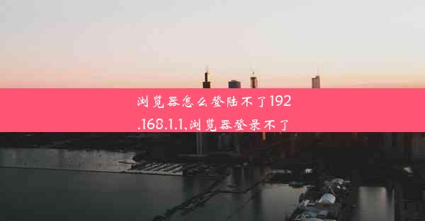 浏览器怎么登陆不了192.168.1.1,浏览器登录不了