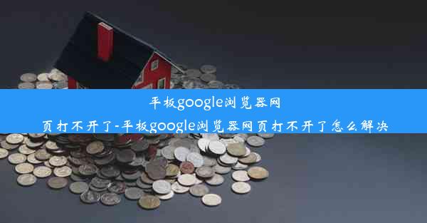 平板google浏览器网页打不开了-平板google浏览器网页打不开了怎么解决