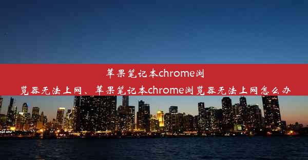 苹果笔记本chrome浏览器无法上网、苹果笔记本chrome浏览器无法上网怎么办