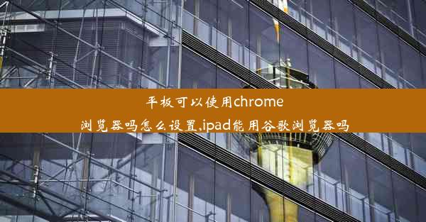 平板可以使用chrome浏览器吗怎么设置,ipad能用谷歌浏览器吗