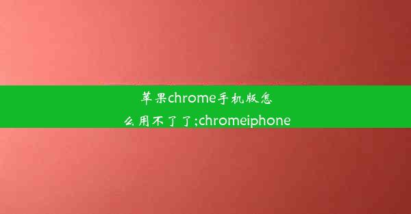 苹果chrome手机版怎么用不了了;chromeiphone