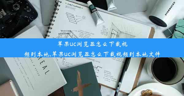 苹果uc浏览器怎么下载视频到本地,苹果uc浏览器怎么下载视频到本地文件