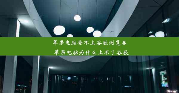 苹果电脑登不上谷歌浏览器_苹果电脑为什么上不了谷歌