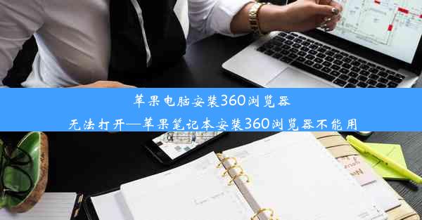 苹果电脑安装360浏览器无法打开—苹果笔记本安装360浏览器不能用