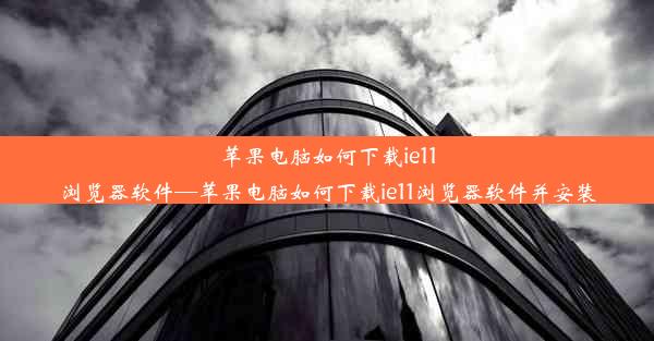 苹果电脑如何下载ie11浏览器软件—苹果电脑如何下载ie11浏览器软件并安装