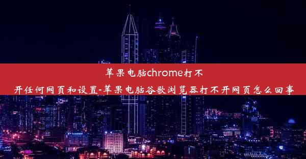 苹果电脑chrome打不开任何网页和设置-苹果电脑谷歌浏览器打不开网页怎么回事