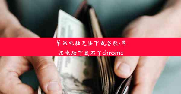 苹果电脑无法下载谷歌-苹果电脑下载不了chrome