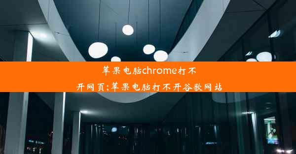 苹果电脑chrome打不开网页;苹果电脑打不开谷歌网站