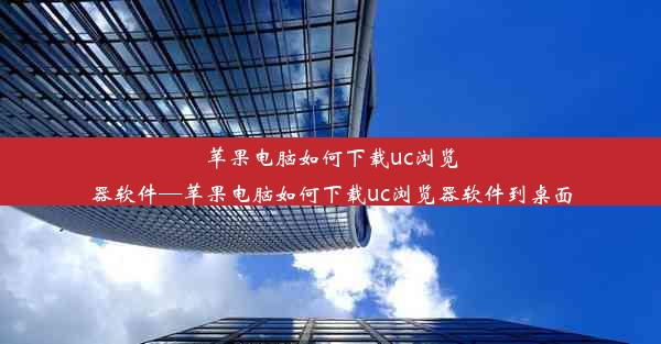 苹果电脑如何下载uc浏览器软件—苹果电脑如何下载uc浏览器软件到桌面