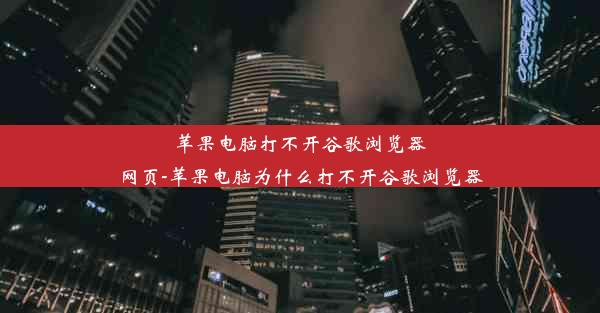 苹果电脑打不开谷歌浏览器网页-苹果电脑为什么打不开谷歌浏览器