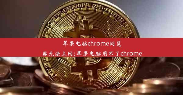 苹果电脑chrome浏览器无法上网;苹果电脑用不了chrome