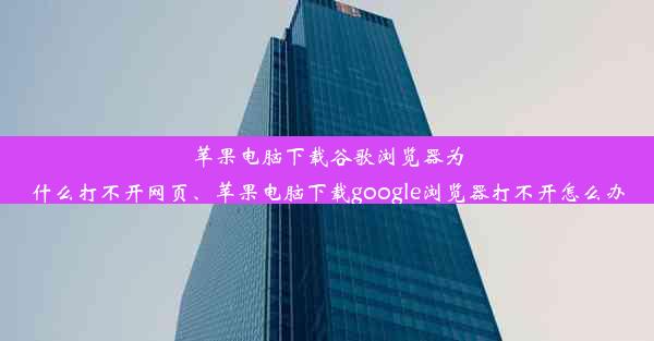 苹果电脑下载谷歌浏览器为什么打不开网页、苹果电脑下载google浏览器打不开怎么办