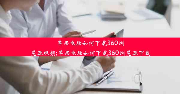 苹果电脑如何下载360浏览器视频;苹果电脑如何下载360浏览器下载