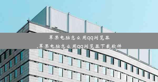 苹果电脑怎么用qq浏览器,苹果电脑怎么用qq浏览器下载软件