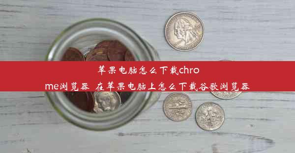 苹果电脑怎么下载chrome浏览器_在苹果电脑上怎么下载谷歌浏览器