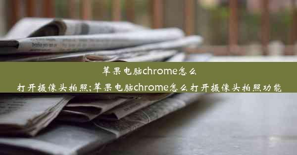 苹果电脑chrome怎么打开摄像头拍照;苹果电脑chrome怎么打开摄像头拍照功能