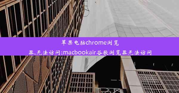 苹果电脑chrome浏览器,无法访问;macbookair谷歌浏览器无法访问