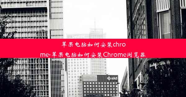 苹果电脑如何安装chrome-苹果电脑如何安装Chrome浏览器