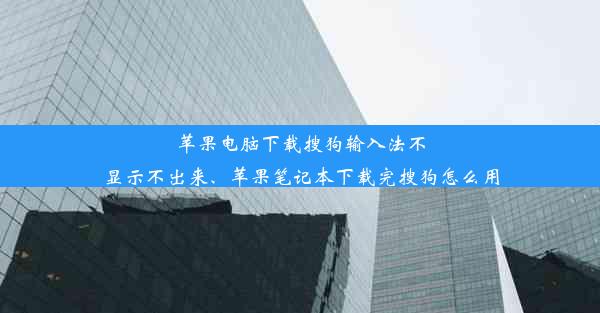 苹果电脑下载搜狗输入法不显示不出来、苹果笔记本下载完搜狗怎么用