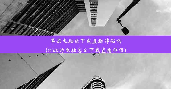 苹果电脑能下载直播伴侣吗(mac的电脑怎么下载直播伴侣)