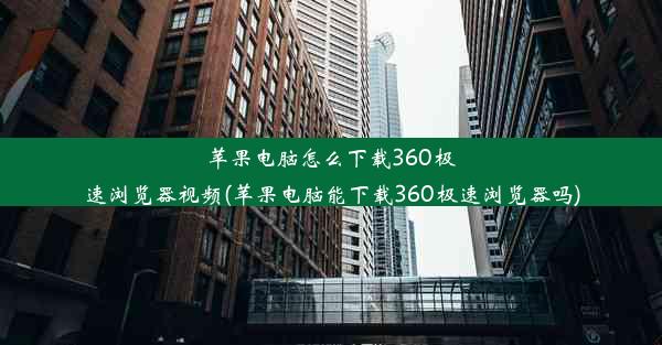 苹果电脑怎么下载360极速浏览器视频(苹果电脑能下载360极速浏览器吗)