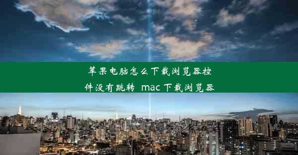 苹果电脑怎么下载浏览器控件没有跳转_mac 下载浏览器