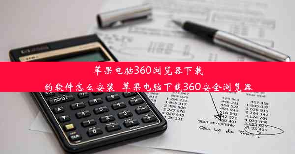 苹果电脑360浏览器下载的软件怎么安装_苹果电脑下载360安全浏览器