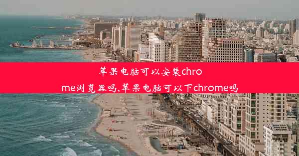 苹果电脑可以安装chrome浏览器吗,苹果电脑可以下chrome吗