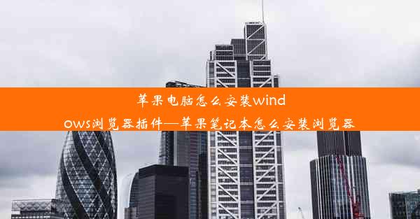 苹果电脑怎么安装windows浏览器插件—苹果笔记本怎么安装浏览器